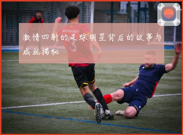 激情四射的足球明星背后的故事与成就揭秘