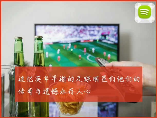追忆英年早逝的足球明星们他们的传奇与遗憾永存人心