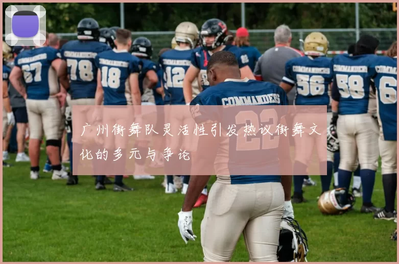 广州街舞队灵活性引发热议街舞文化的多元与争论