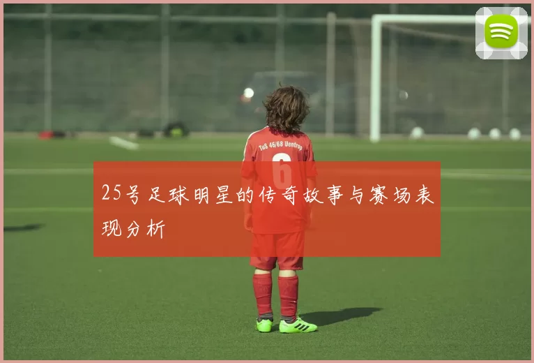 25号足球明星的传奇故事与赛场表现分析