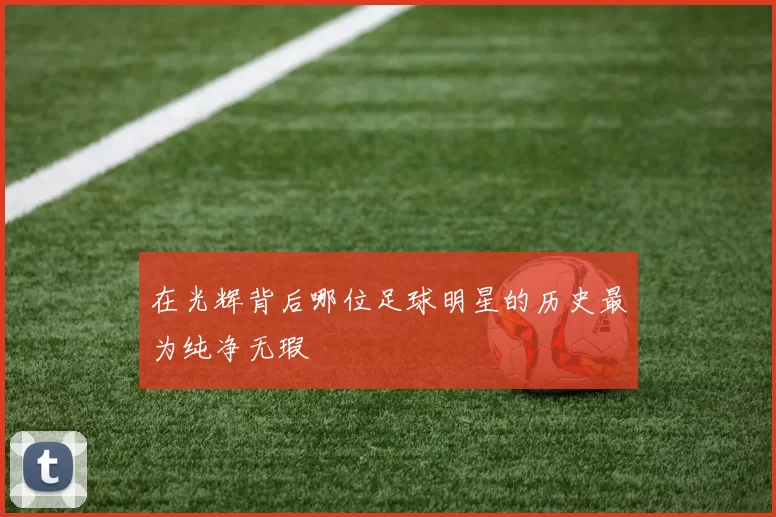 在光辉背后哪位足球明星的历史最为纯净无瑕