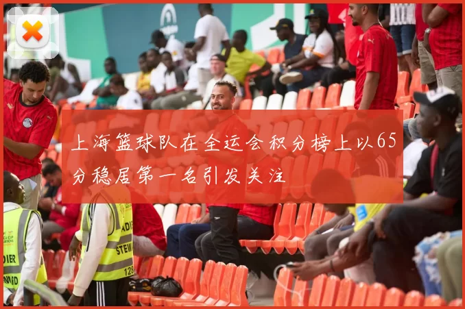 上海篮球队在全运会积分榜上以65分稳居第一名引发关注