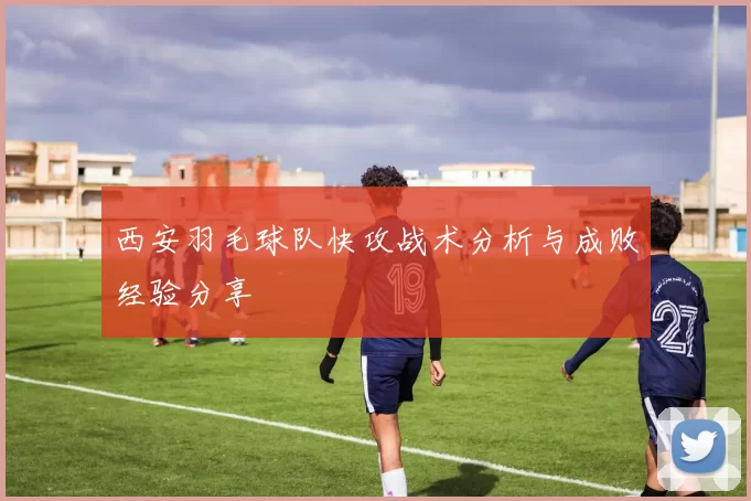 西安羽毛球队快攻战术分析与成败经验分享