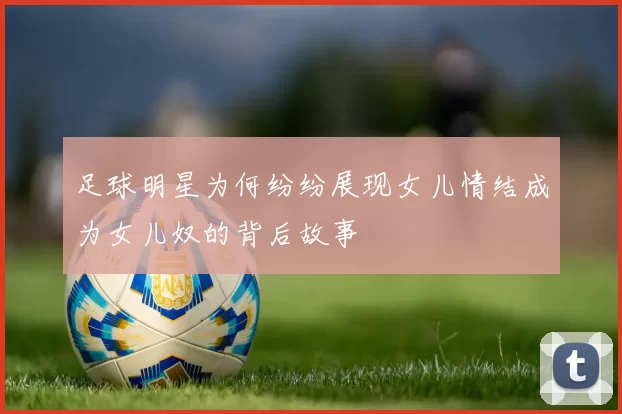 足球明星为何纷纷展现女儿情结成为女儿奴的背后故事