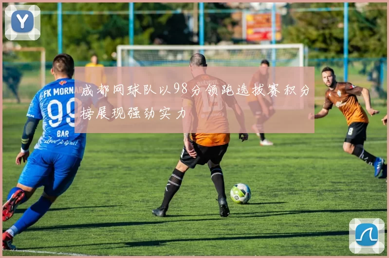 成都网球队以98分领跑选拔赛积分榜展现强劲实力