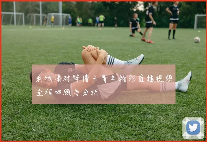 利物浦对阵博卡青年精彩直播视频全程回顾与分析