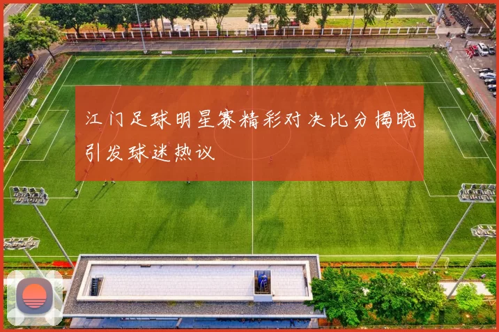 江门足球明星赛精彩对决比分揭晓引发球迷热议