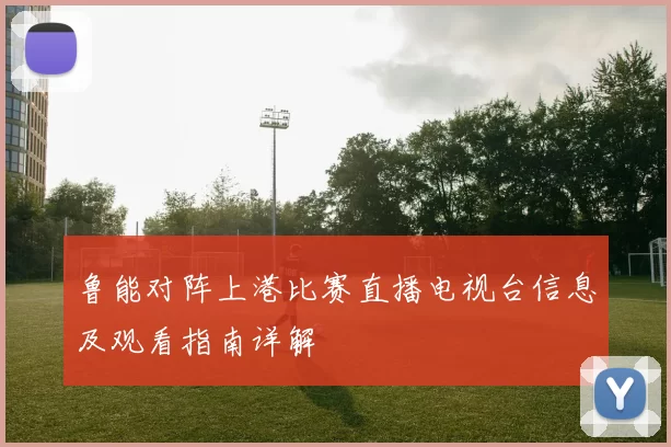 鲁能对阵上港比赛直播电视台信息及观看指南详解