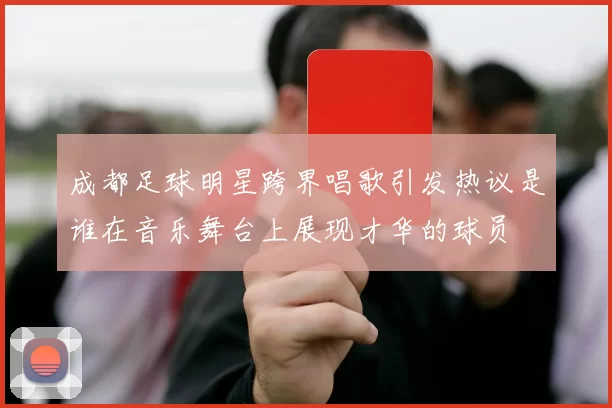 成都足球明星跨界唱歌引发热议是谁在音乐舞台上展现才华的球员