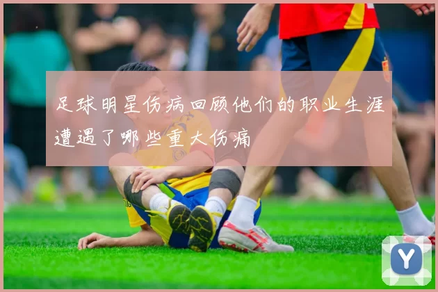 足球明星伤病回顾他们的职业生涯遭遇了哪些重大伤痛