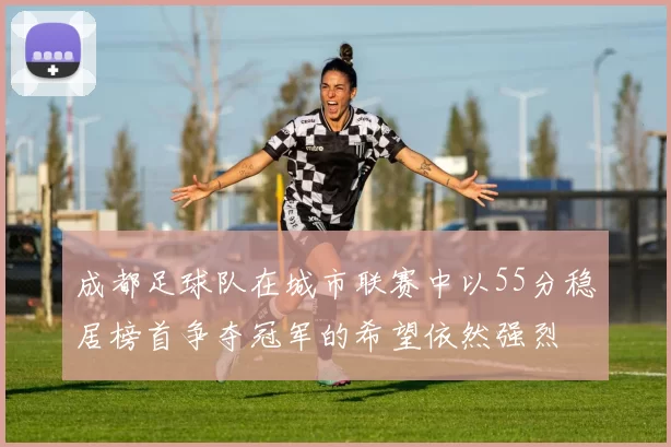 成都足球队在城市联赛中以55分稳居榜首争夺冠军的希望依然强烈