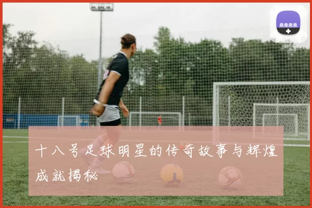 十八号足球明星的传奇故事与辉煌成就揭秘