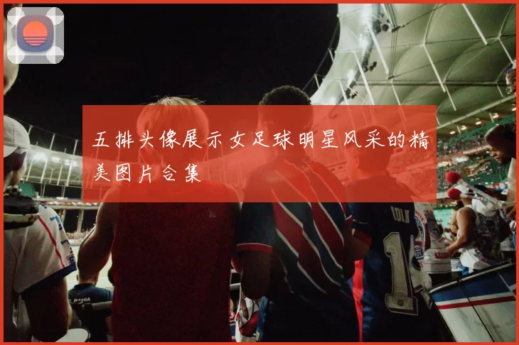 五排头像展示女足球明星风采的精美图片合集