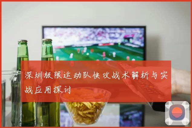 深圳极限运动队快攻战术解析与实战应用探讨