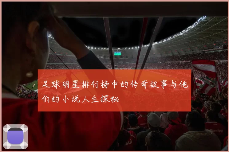足球明星排行榜中的传奇故事与他们的小说人生探秘