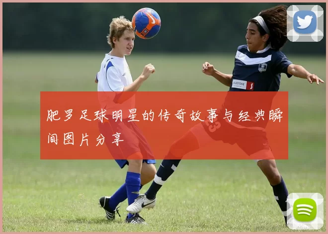 肥罗足球明星的传奇故事与经典瞬间图片分享