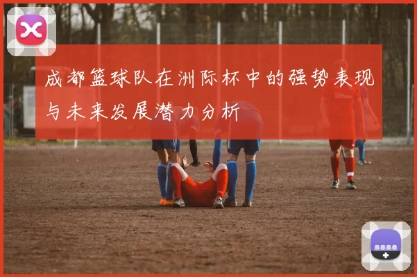 成都篮球队在洲际杯中的强势表现与未来发展潜力分析