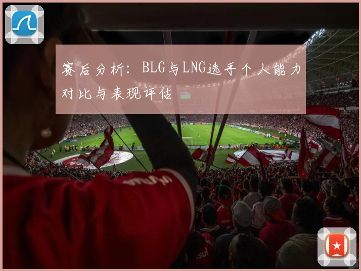 赛后分析：BLG与LNG选手个人能力对比与表现评估