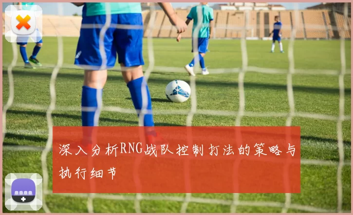 深入分析RNG战队控制打法的策略与执行细节