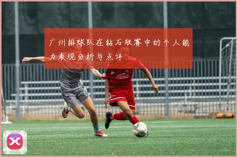 广州排球队在钻石联赛中的个人能力表现分析与点评