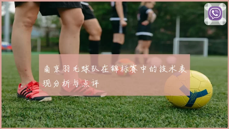 南京羽毛球队在锦标赛中的技术表现分析与点评