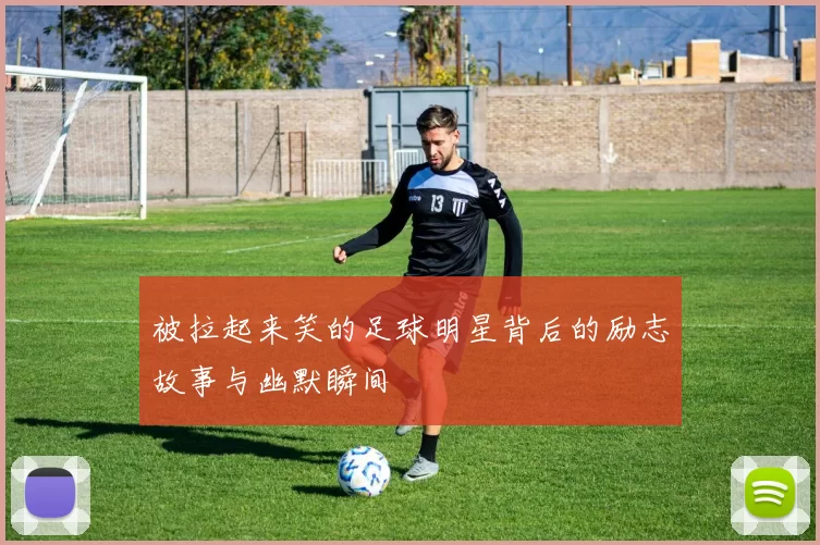 被拉起来笑的足球明星背后的励志故事与幽默瞬间