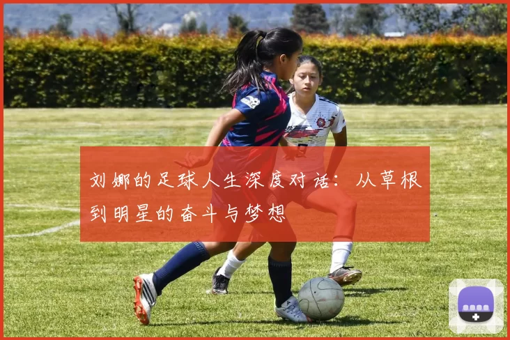 刘娜的足球人生深度对话：从草根到明星的奋斗与梦想