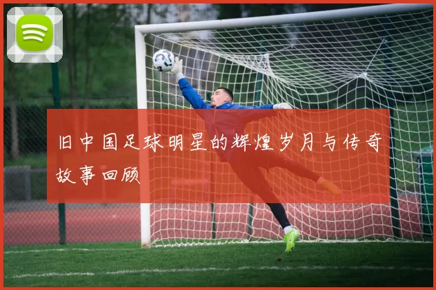 旧中国足球明星的辉煌岁月与传奇故事回顾