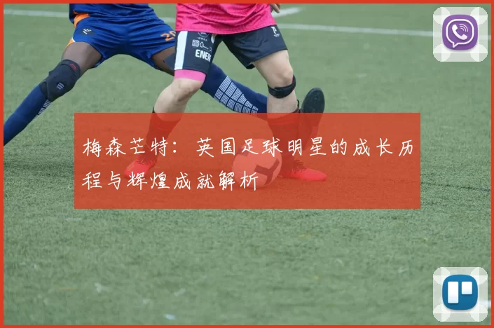 梅森芒特：英国足球明星的成长历程与辉煌成就解析