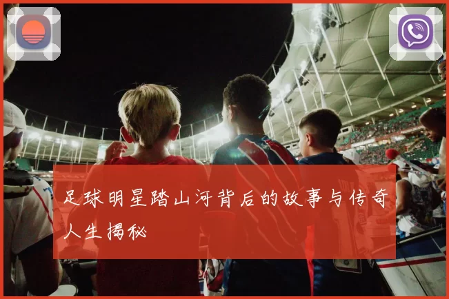 足球明星踏山河背后的故事与传奇人生揭秘