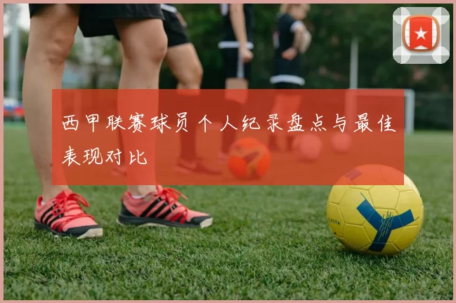 西甲联赛球员个人纪录盘点与最佳表现对比