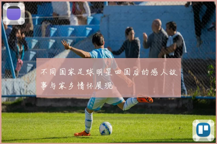 不同国家足球明星回国后的感人故事与家乡情怀展现
