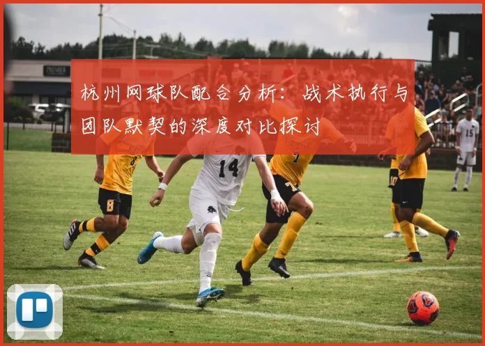 杭州网球队配合分析：战术执行与团队默契的深度对比探讨