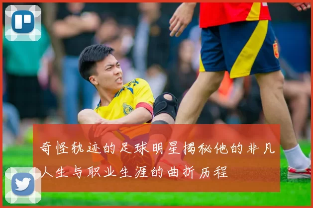 奇怪轨迹的足球明星揭秘他的非凡人生与职业生涯的曲折历程
