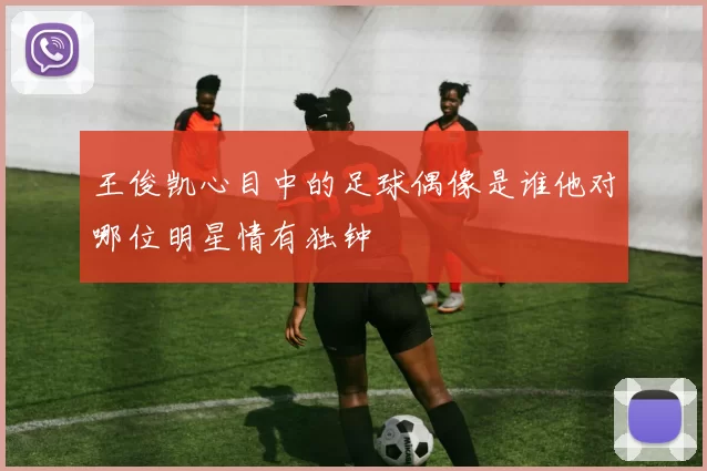 王俊凯心目中的足球偶像是谁他对哪位明星情有独钟