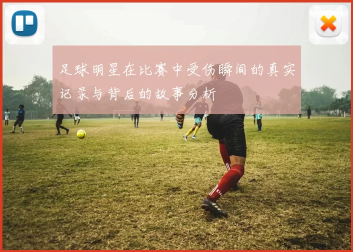 足球明星在比赛中受伤瞬间的真实记录与背后的故事分析
