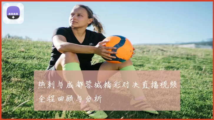 热刺与成都蓉城精彩对决直播视频全程回顾与分析