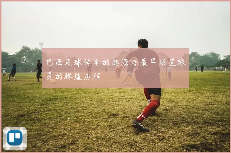 巴西足球传奇的起源与最早明星球员的辉煌历程