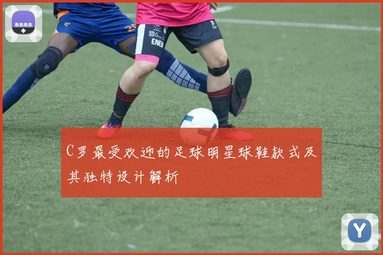 C罗最受欢迎的足球明星球鞋款式及其独特设计解析
