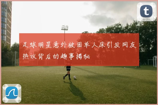 足球明星意外被困单人床引发网友热议背后的趣事揭秘