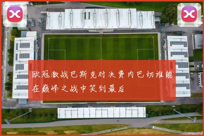 欧冠激战巴斯克对决费内巴切谁能在巅峰之战中笑到最后