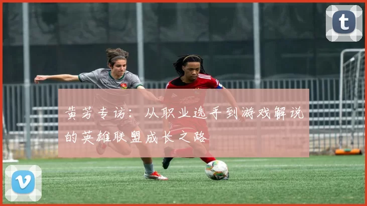 黄芳专访：从职业选手到游戏解说的英雄联盟成长之路