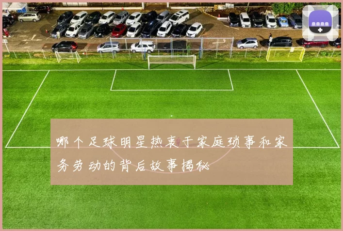 哪个足球明星热衷于家庭琐事和家务劳动的背后故事揭秘