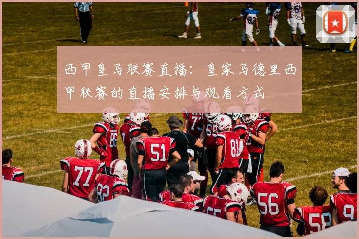 西甲皇马联赛直播：皇家马德里西甲联赛的直播安排与观看方式