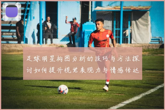 足球明星构图分析的技巧与方法探讨如何提升视觉表现力与情感传达