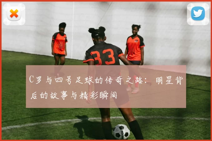C罗与四号足球的传奇之路：明星背后的故事与精彩瞬间