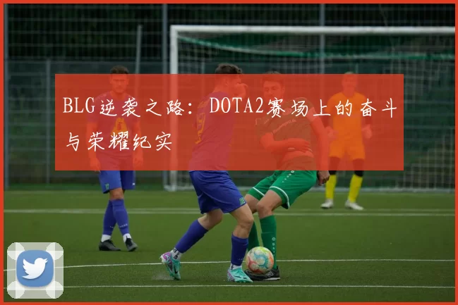 BLG逆袭之路：DOTA2赛场上的奋斗与荣耀纪实