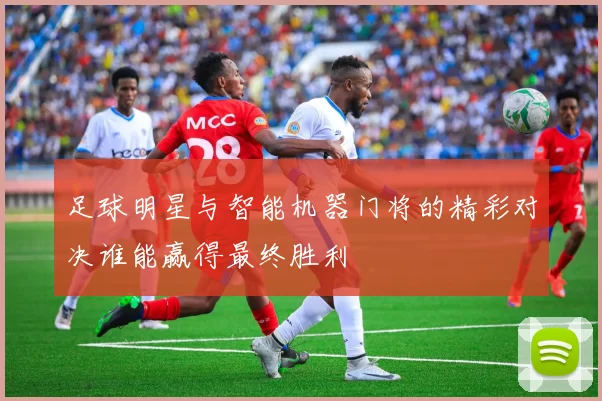 足球明星与智能机器门将的精彩对决谁能赢得最终胜利