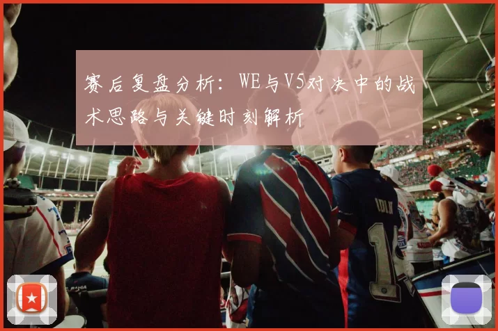 赛后复盘分析：WE与V5对决中的战术思路与关键时刻解析