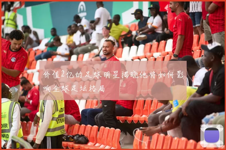 价值2亿的足球明星揭晓他将如何影响全球足坛格局